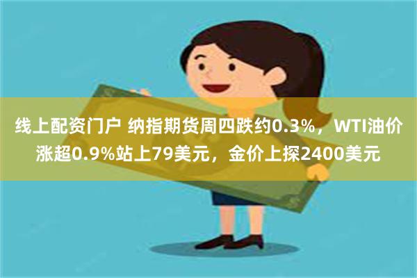 线上配资门户 纳指期货周四跌约0.3%，WTI油价涨超0.9%站上79美元，金价上探2400美元