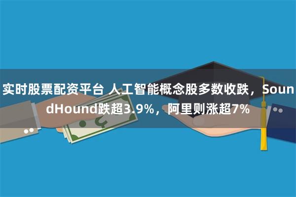 实时股票配资平台 人工智能概念股多数收跌，SoundHound跌超3.9%，阿里则涨超7%