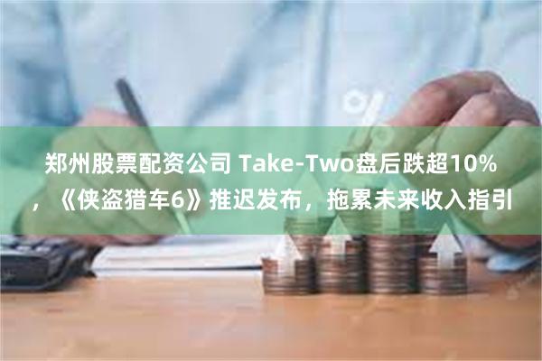 郑州股票配资公司 Take-Two盘后跌超10%，《侠盗猎车6》推迟发布，拖累未来收入指引