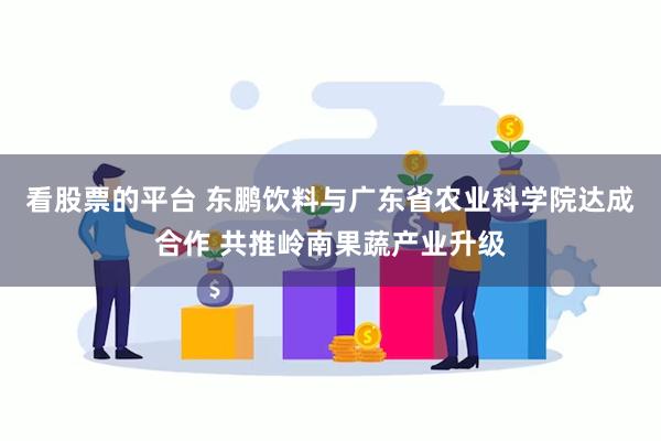 看股票的平台 东鹏饮料与广东省农业科学院达成合作 共推岭南果蔬产业升级