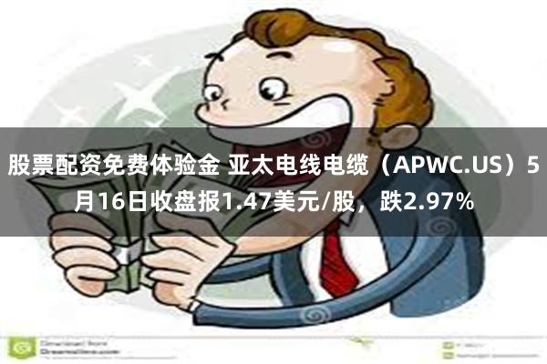 股票配资免费体验金 亚太电线电缆（APWC.US）5月16日收盘报1.47美元/股，跌2.97%