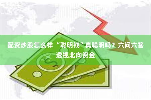 配资炒股怎么样 “聪明钱”真聪明吗？六问六答透视北向资金