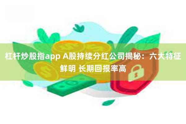 杠杆炒股指app A股持续分红公司揭秘：六大特征鲜明 长期回报率高