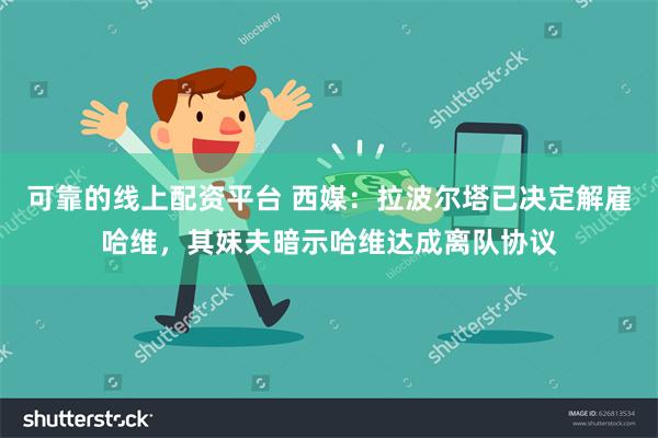 可靠的线上配资平台 西媒：拉波尔塔已决定解雇哈维，其妹夫暗示哈维达成离队协议