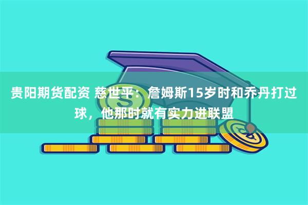 贵阳期货配资 慈世平：詹姆斯15岁时和乔丹打过球，他那时就有实力进联盟