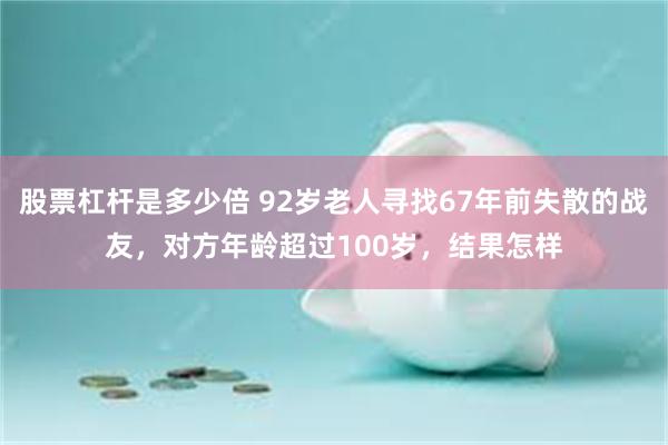 股票杠杆是多少倍 92岁老人寻找67年前失散的战友，对方年龄超过100岁，结果怎样