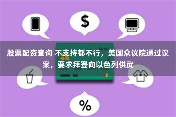 股票配资查询 不支持都不行，美国众议院通过议案，要求拜登向以色列供武