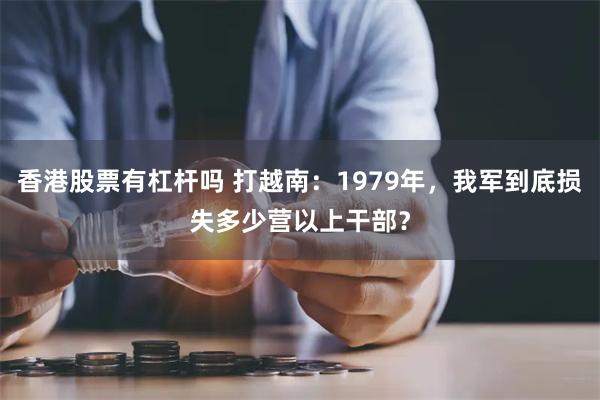 香港股票有杠杆吗 打越南：1979年，我军到底损失多少营以上干部？