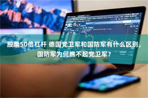 股票50倍杠杆 德国党卫军和国防军有什么区别，国防军为何瞧不起党卫军？