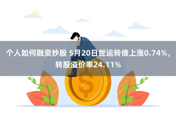 个人如何融资炒股 5月20日世运转债上涨0.74%，转股溢价率24.11%