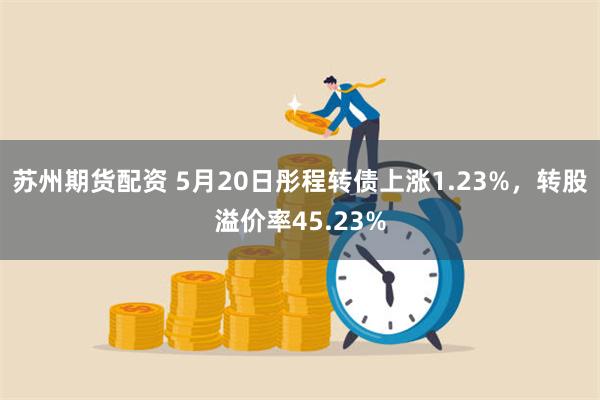 苏州期货配资 5月20日彤程转债上涨1.23%，转股溢价率45.23%