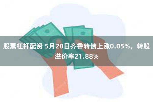 股票杠杆配资 5月20日齐鲁转债上涨0.05%，转股溢价率21.88%