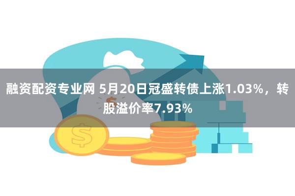 融资配资专业网 5月20日冠盛转债上涨1.03%，转股溢价率7.93%