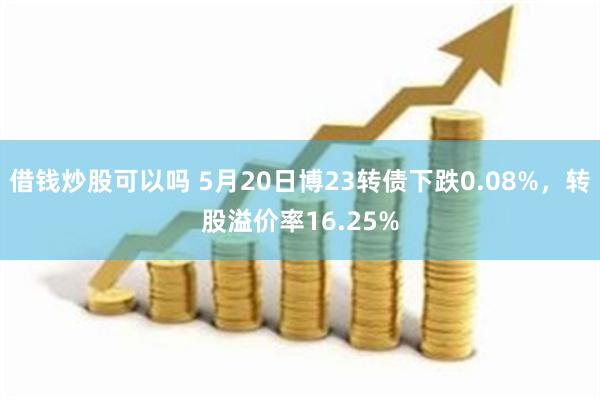 借钱炒股可以吗 5月20日博23转债下跌0.08%，转股溢价率16.25%