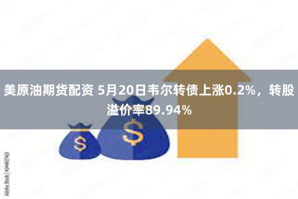 美原油期货配资 5月20日韦尔转债上涨0.2%，转股溢价率89.94%