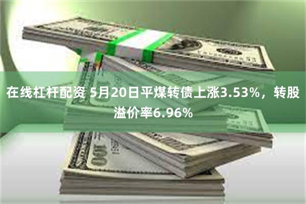 在线杠杆配资 5月20日平煤转债上涨3.53%，转股溢价率6.96%