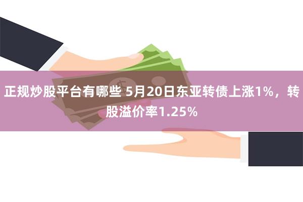 正规炒股平台有哪些 5月20日东亚转债上涨1%，转股溢价率1.25%