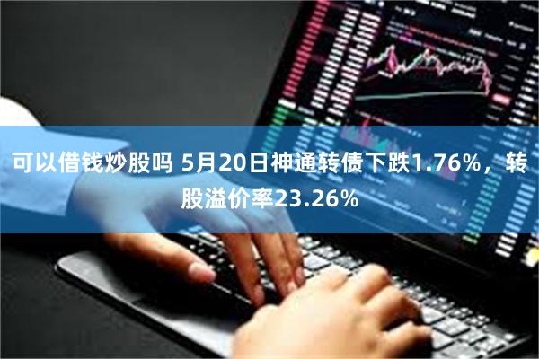 可以借钱炒股吗 5月20日神通转债下跌1.76%，转股溢价率23.26%