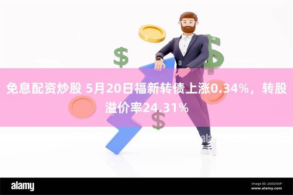 免息配资炒股 5月20日福新转债上涨0.34%，转股溢价率24.31%