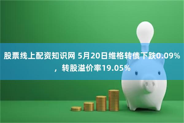 股票线上配资知识网 5月20日维格转债下跌0.09%，转股溢价率19.05%