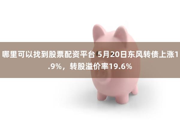 哪里可以找到股票配资平台 5月20日东风转债上涨1.9%，转股溢价率19.6%