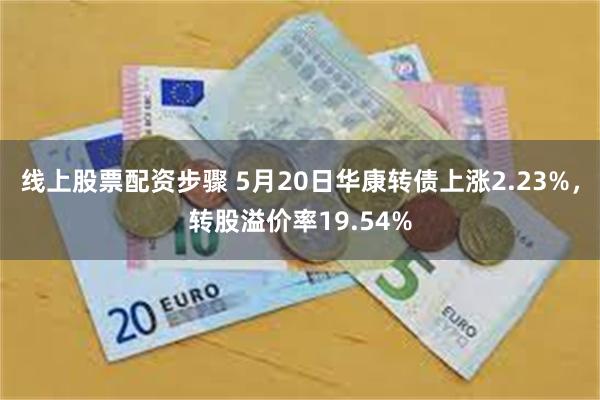 线上股票配资步骤 5月20日华康转债上涨2.23%，转股溢价率19.54%