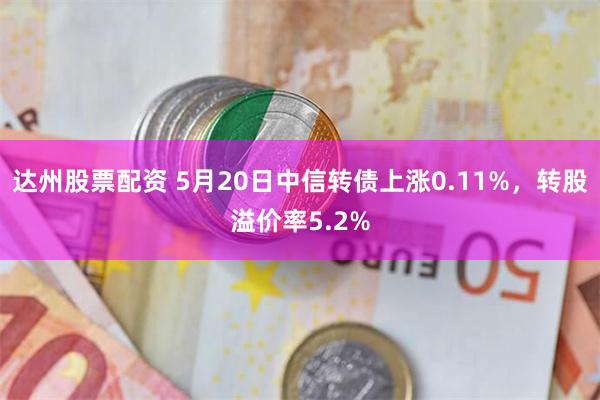 达州股票配资 5月20日中信转债上涨0.11%，转股溢价率5.2%