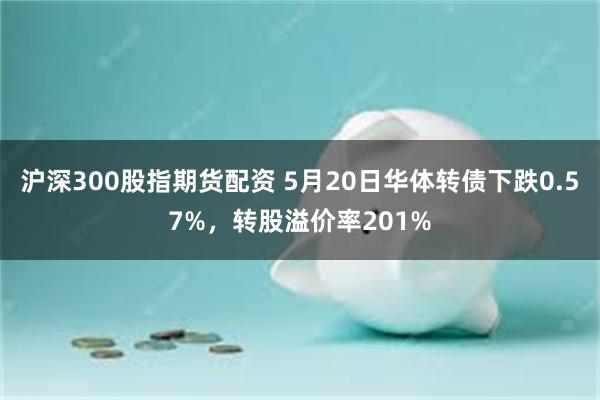 沪深300股指期货配资 5月20日华体转债下跌0.57%，转股溢价率201%