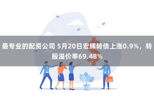 最专业的配资公司 5月20日宏辉转债上涨0.9%，转股溢价率69.48%