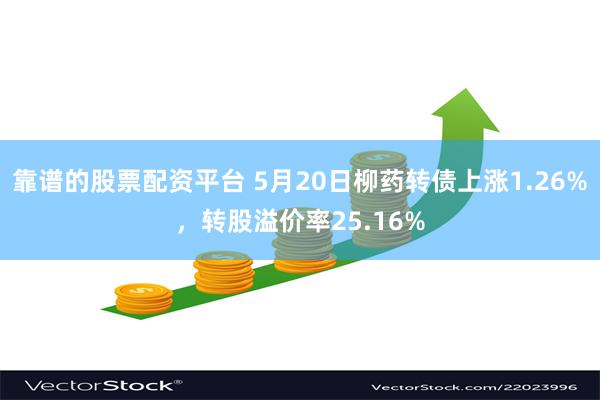 靠谱的股票配资平台 5月20日柳药转债上涨1.26%，转股溢价率25.16%