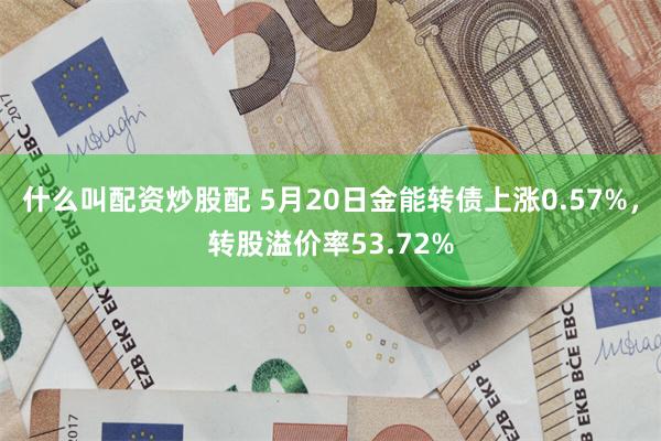 什么叫配资炒股配 5月20日金能转债上涨0.57%，转股溢价率53.72%