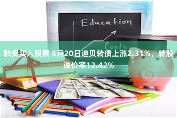 融资买入股票 5月20日迪贝转债上涨2.31%，转股溢价率12.42%