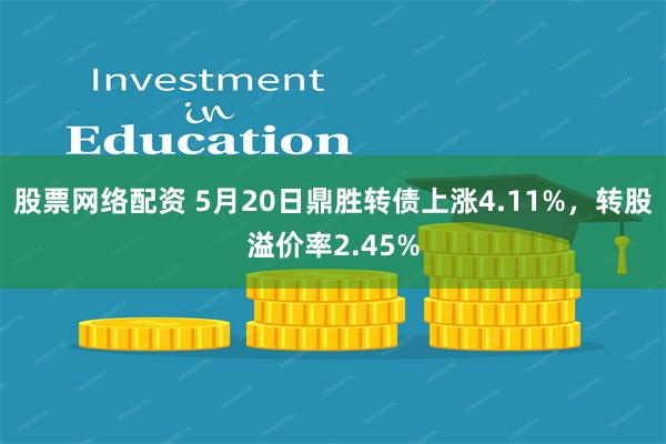 股票网络配资 5月20日鼎胜转债上涨4.11%，转股溢价率2.45%