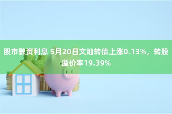 股市融资利息 5月20日文灿转债上涨0.13%，转股溢价率19.39%