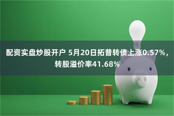 配资实盘炒股开户 5月20日拓普转债上涨0.57%，转股溢价率41.68%