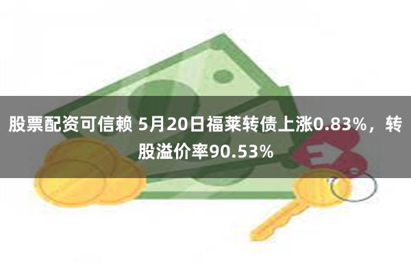 股票配资可信赖 5月20日福莱转债上涨0.83%，转股溢价率90.53%