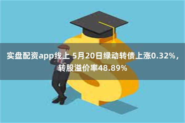 实盘配资app线上 5月20日绿动转债上涨0.32%，转股溢价率48.89%