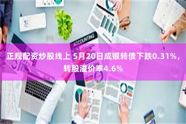 正规配资炒股线上 5月20日成银转债下跌0.31%，转股溢价率4.6%