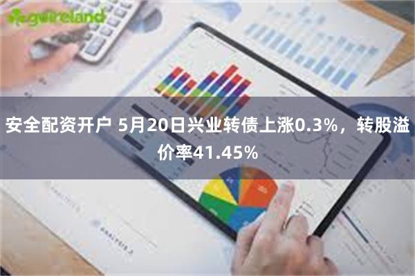 安全配资开户 5月20日兴业转债上涨0.3%，转股溢价率41.45%