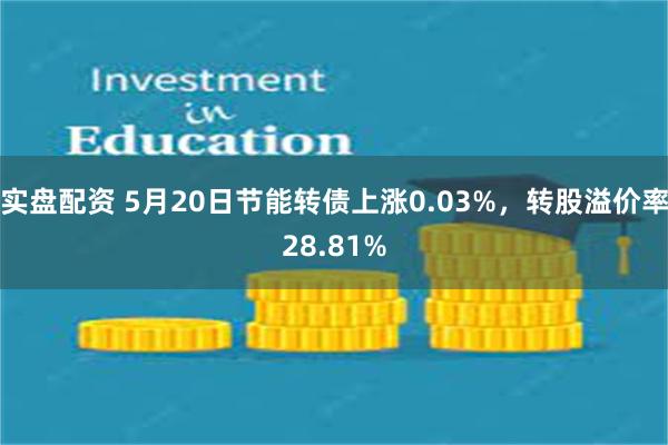 实盘配资 5月20日节能转债上涨0.03%，转股溢价率28.81%