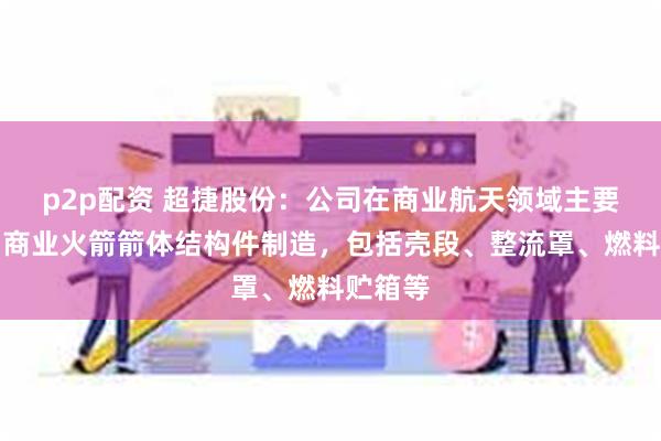 p2p配资 超捷股份：公司在商业航天领域主要方向为商业火箭箭体结构件制造，包括壳段、整流罩、燃料贮箱等