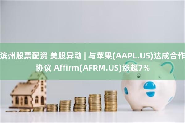 滨州股票配资 美股异动 | 与苹果(AAPL.US)达成合作协议 Affirm(AFRM.US)涨超7%