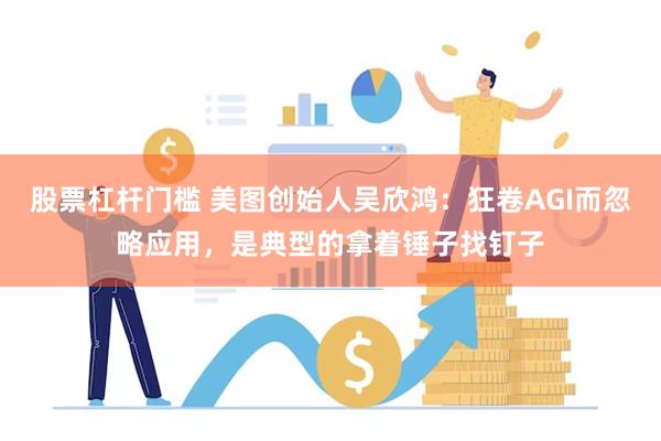 股票杠杆门槛 美图创始人吴欣鸿：狂卷AGI而忽略应用，是典型的拿着锤子找钉子