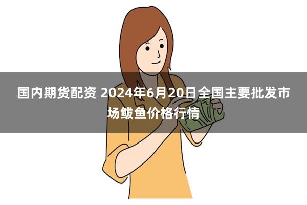 国内期货配资 2024年6月20日全国主要批发市场鲅鱼价格行情