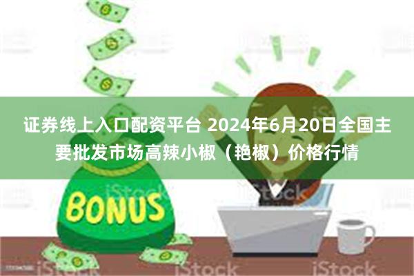 证券线上入口配资平台 2024年6月20日全国主要批发市场高辣小椒（艳椒）价格行情