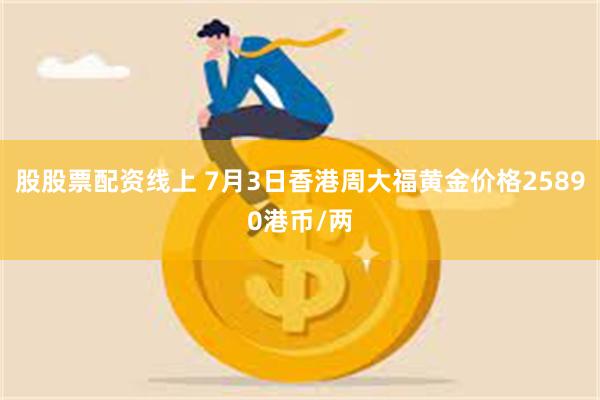 股股票配资线上 7月3日香港周大福黄金价格25890港币/两