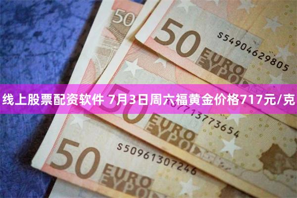 线上股票配资软件 7月3日周六福黄金价格717元/克