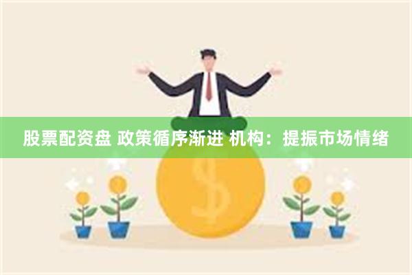 股票配资盘 政策循序渐进 机构：提振市场情绪