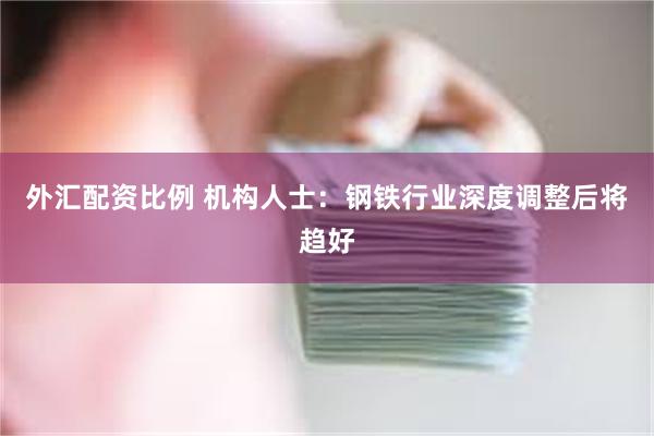 外汇配资比例 机构人士：钢铁行业深度调整后将趋好