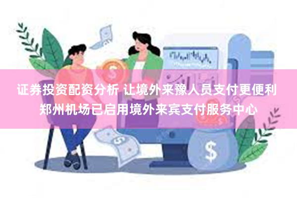 证券投资配资分析 让境外来豫人员支付更便利 郑州机场已启用境外来宾支付服务中心